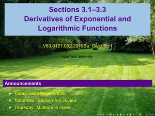 Sections 3.1–3.3
       Derivatives of Exponential and
           Logarithmic Functions

                V63.0121.002.2010Su, Calculus I

                         New York University


                          June 1, 2010


Announcements

   Today: Homework 2 due
   Tomorrow: Section 3.4, review
   Thursday: Midterm in class
                                               .   .   .   .   .   .
 