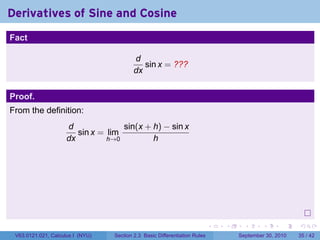 Derivatives of Sine and Cosine
.
Fact

                                             d
                                                sin x = ???
                                             dx


Proof.
From the definition:
                        d              sin(x + h) − sin x
                           sin x = lim
                        dx         h→0         h




.
                                                                               .   .     .      .      .    .

    V63.0121.021, Calculus I (NYU)   Section 2.3 Basic Differentiation Rules           September 30, 2010   35 / 42
 
