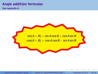 Angle addition formulas
See Appendix A




                            .
                              sin(A + B) = sin A cos B + cos A sin B
                                               .
                             cos(A + B) = cos A cos B − sin A sin B




                                                                             .   .     .      .      .    .

 V63.0121.021, Calculus I (NYU)    Section 2.3 Basic Differentiation Rules           September 30, 2010   36 / 42
 