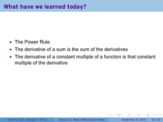 What have we learned today?




      The Power Rule
      The derivative of a sum is the sum of the derivatives
      The derivative of a constant multiple of a function is that constant
      multiple of the derivative




                                                                            .   .     .      .      .    .

 V63.0121.021, Calculus I (NYU)   Section 2.3 Basic Differentiation Rules           September 30, 2010   42 / 42
 