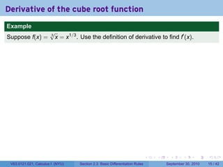 Derivative of the cube root function
.
Example
                          √
Suppose f(x) =            3
                            x = x1/3 . Use the definition of derivative to find f′ (x).




.                                                                               .   .     .      .      .    .

    V63.0121.021, Calculus I (NYU)    Section 2.3 Basic Differentiation Rules           September 30, 2010   15 / 42
 