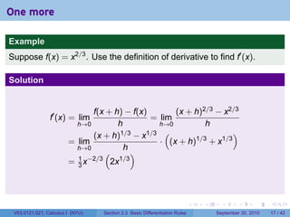 One more

Example
Suppose f(x) = x2/3 . Use the definition of derivative to find f′ (x).

Solution


                              f(x + h) − f(x)       (x + h)2/3 − x2/3
                f′ (x) = lim                  = lim
                          h→0        h          h→0         h
                              (x + h) 1/3 − x1/3 (                  )
                        = lim                   · (x + h)1/3 + x1/3
                          h→0          h
                                 (        )
                          1 −2/3      1/3
                        = 3x       2x



                                                                            .   .     .      .      .    .

 V63.0121.021, Calculus I (NYU)   Section 2.3 Basic Differentiation Rules           September 30, 2010   17 / 42
 