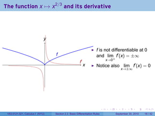 The function x → x2/3 and its derivative




                              y
                              .

                                                                          f is not differentiable at 0
                                      f
                                      .                                   and lim f′ (x) = ±∞
                                                                                    x→0±
                                  .                        .′
                                                           f
                                                                x
                                                                .         Notice also lim f′ (x) = 0
                                                                                                 x→±∞




                                                                                .    .       .      .      .    .

 V63.0121.021, Calculus I (NYU)       Section 2.3 Basic Differentiation Rules              September 30, 2010   18 / 42
 