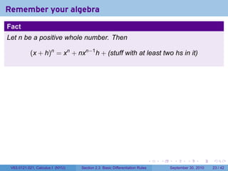 Remember your algebra
Fact
Let n be a positive whole number. Then

           (x + h)n = xn + nxn−1 h + (stuff with at least two hs in it)




                                                                            .   .     .      .      .    .

 V63.0121.021, Calculus I (NYU)   Section 2.3 Basic Differentiation Rules           September 30, 2010   23 / 42
 