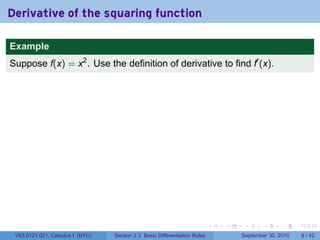 Derivative of the squaring function

Example
Suppose f(x) = x2 . Use the definition of derivative to find f′ (x).




                                                                            .   .    .      .      .     .

 V63.0121.021, Calculus I (NYU)   Section 2.3 Basic Differentiation Rules           September 30, 2010       8 / 42
 