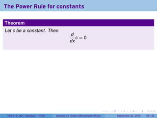 The Power Rule for constants

Theorem
Let c be a constant. Then
                                             d
                                                c=0
                                             dx




                                                                            .   .     .      .      .    .

 V63.0121.021, Calculus I (NYU)   Section 2.3 Basic Differentiation Rules           September 30, 2010   26 / 42
 