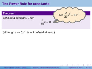 The Power Rule for constants

Theorem                                                                            d 0
                                                                            l
                                                                            .ike      x = 0x−1
Let c be a constant. Then                                                          dx
                                             d
                                                c=0.
                                             dx


(although x → 0x−1 is not defined at zero.)




                                                                            .      .     .      .      .    .

 V63.0121.021, Calculus I (NYU)   Section 2.3 Basic Differentiation Rules              September 30, 2010   26 / 42
 