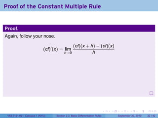 Proof of the Constant Multiple Rule


Proof.
Again, follow your nose.

                                              (cf)(x + h) − (cf)(x)
                             (cf)′ (x) = lim
                                          h→0           h




                                                                              .   .     .      .      .    .

 V63.0121.021, Calculus I (NYU)     Section 2.3 Basic Differentiation Rules           September 30, 2010   32 / 42
 
