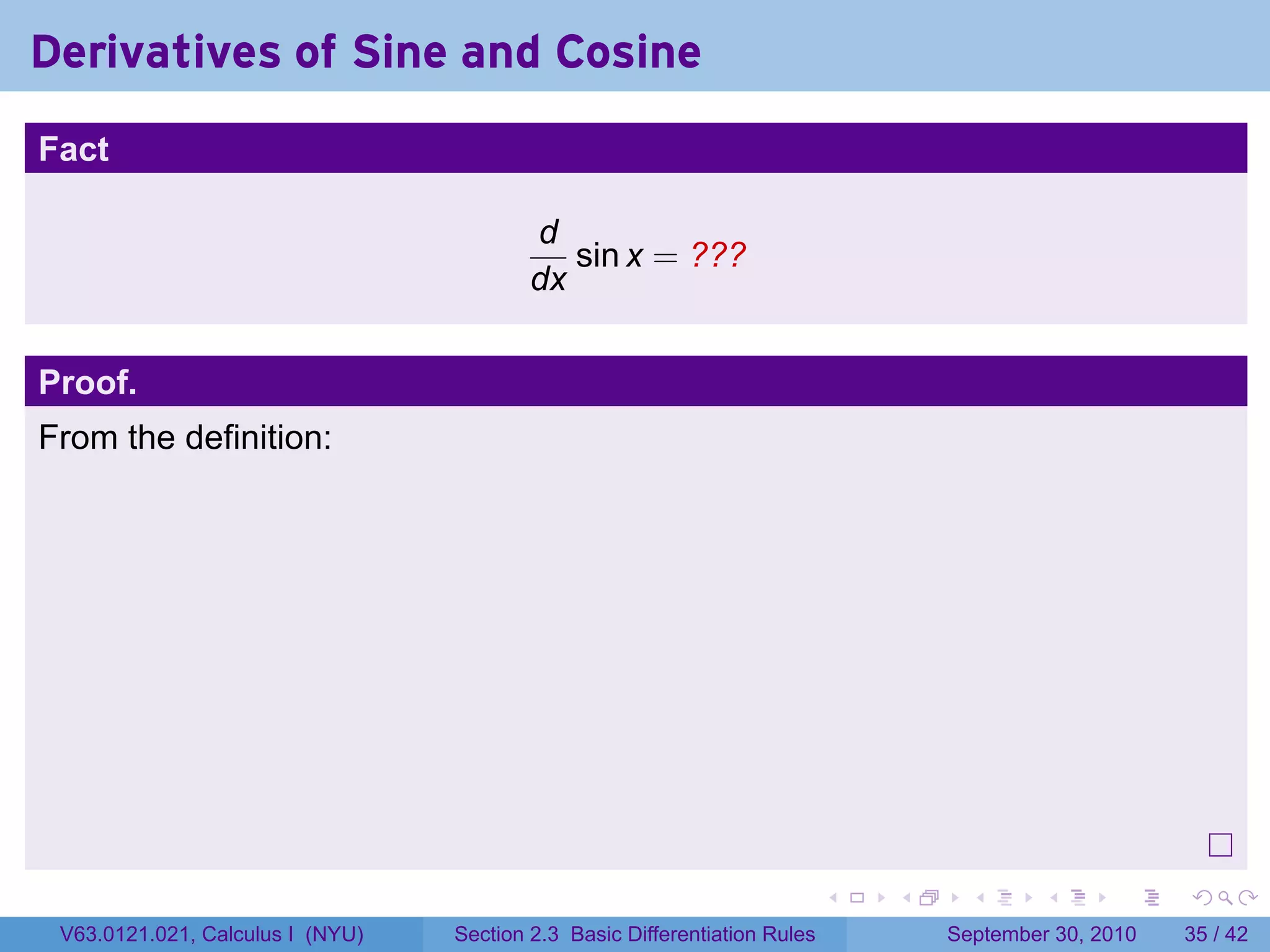 Derivatives of Sine and Cosine
.
Fact

                                             d
                                                sin x = ???
                                             dx


Proof.
From the definition:




.
                                                                               .   .     .      .      .    .

    V63.0121.021, Calculus I (NYU)   Section 2.3 Basic Differentiation Rules           September 30, 2010   35 / 42
 