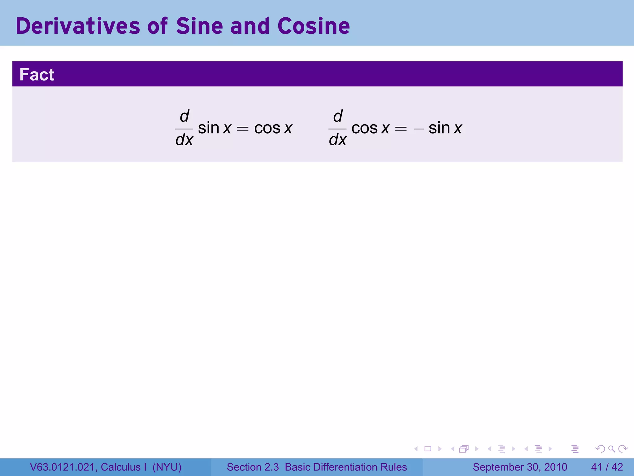 Derivatives of Sine and Cosine
.
Fact

                                d                           d
                                   sin x = cos x               cos x = − sin x
                                dx                          dx




.
                                                                                 .   .     .      .      .    .

    V63.0121.021, Calculus I (NYU)     Section 2.3 Basic Differentiation Rules           September 30, 2010   41 / 42
 