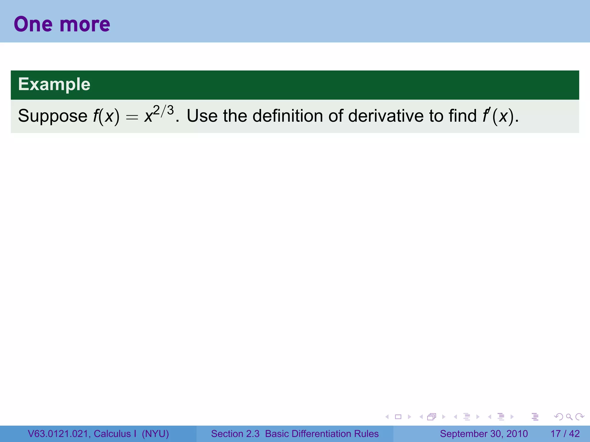 One more

Example
Suppose f(x) = x2/3 . Use the definition of derivative to find f′ (x).




                                                                            .   .     .      .      .    .

 V63.0121.021, Calculus I (NYU)   Section 2.3 Basic Differentiation Rules           September 30, 2010   17 / 42
 