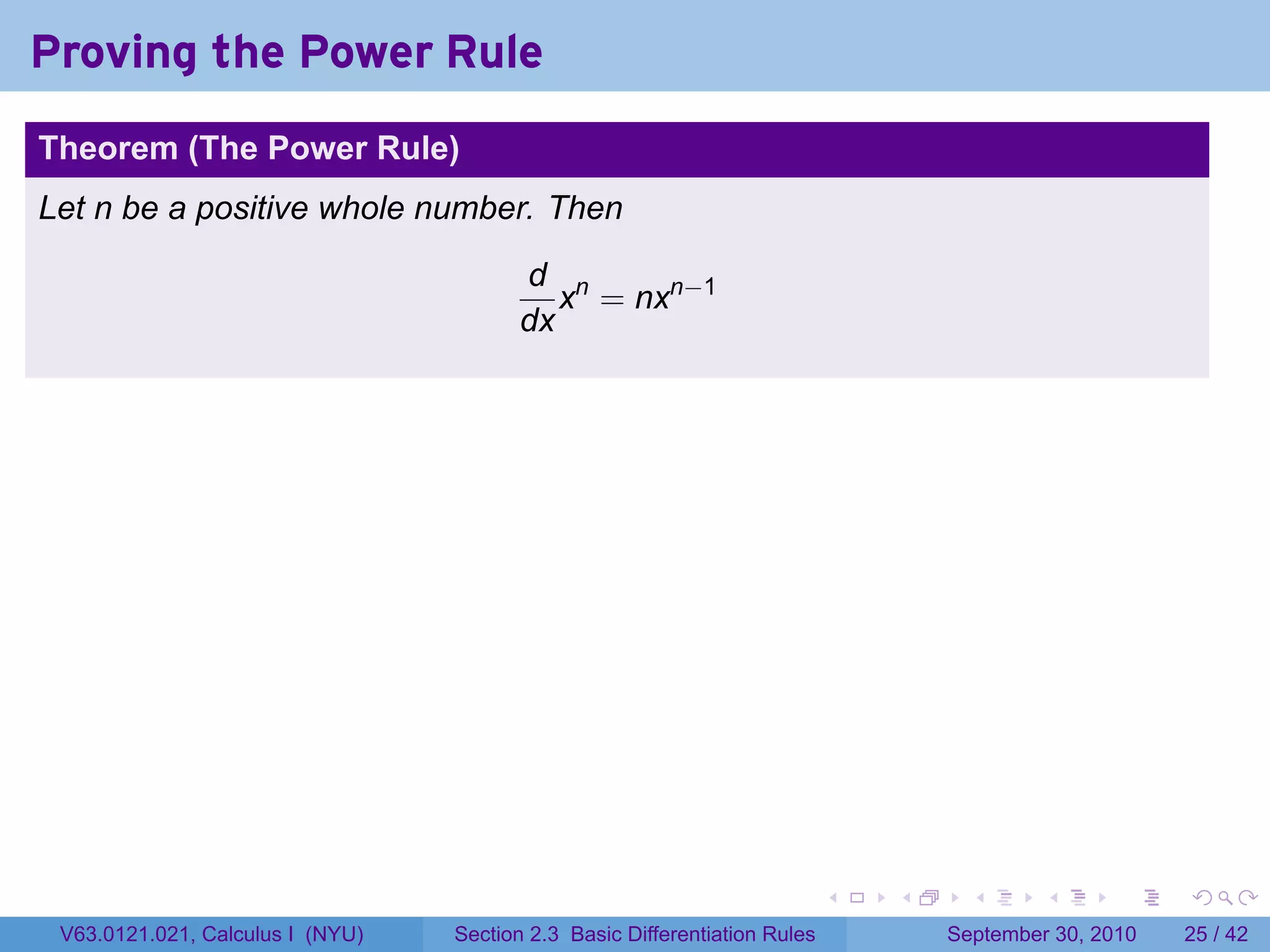 Proving the Power Rule
.
Theorem (The Power Rule)
Let n be a positive whole number. Then

                                            d n
                                               x = nxn−1
                                            dx




.                                                                              .   .     .      .      .    .

    V63.0121.021, Calculus I (NYU)   Section 2.3 Basic Differentiation Rules           September 30, 2010   25 / 42
 