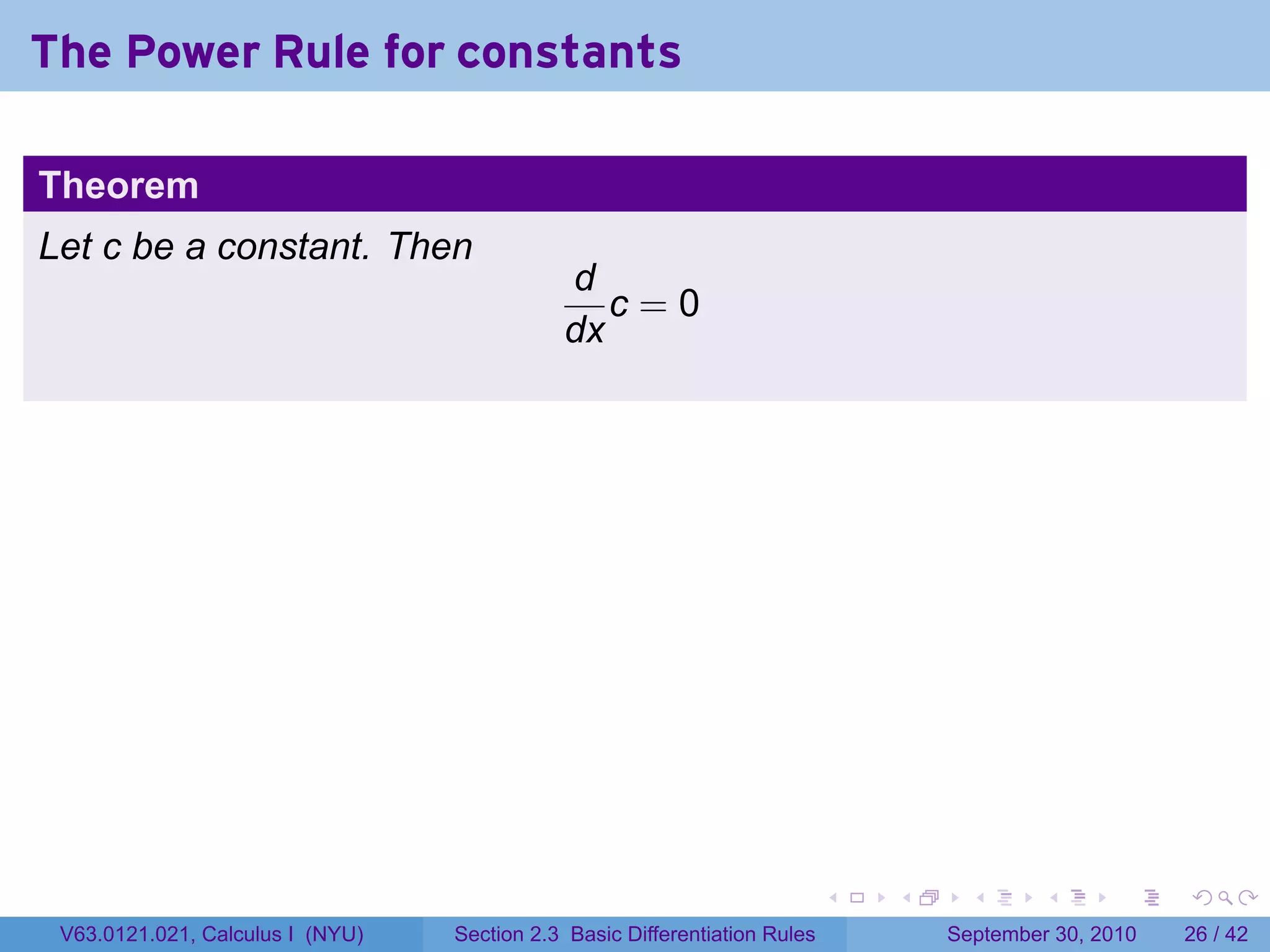 The Power Rule for constants

Theorem
Let c be a constant. Then
                                             d
                                                c=0
                                             dx




                                                                            .   .     .      .      .    .

 V63.0121.021, Calculus I (NYU)   Section 2.3 Basic Differentiation Rules           September 30, 2010   26 / 42
 