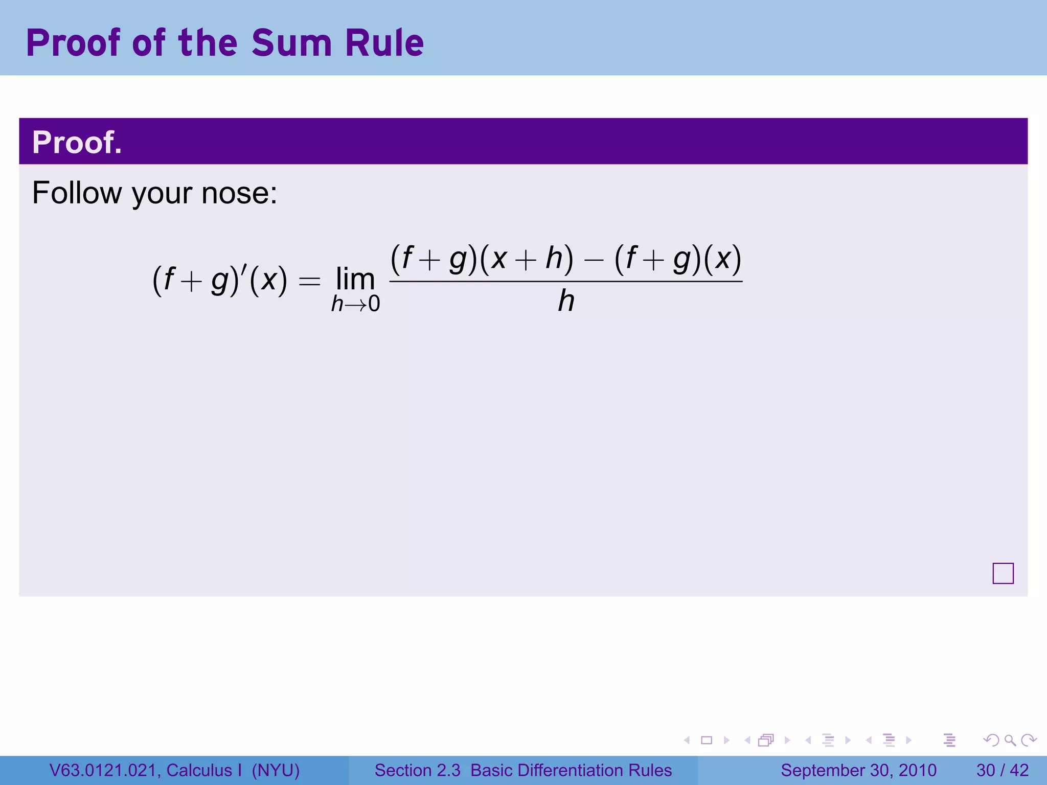 Proof of the Sum Rule

Proof.
Follow your nose:

                                        (f + g)(x + h) − (f + g)(x)
             (f + g)′ (x) = lim
                                  h→0                h




                                                                              .   .     .      .      .    .

 V63.0121.021, Calculus I (NYU)     Section 2.3 Basic Differentiation Rules           September 30, 2010   30 / 42
 