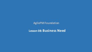 AgilePM Foundation
Lesson 08: Business Need
 