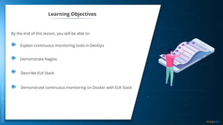 Learning Objectives
By the end of this lesson, you will be able to:
Explain continuous monitoring tools in DevOps
Demonstrate Nagios
Describe ELK Stack
Demonstrate continuous monitoring on Docker with ELK Stack
 