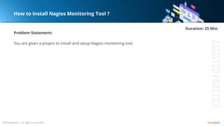 Problem Statement:
You are given a project to install and setup Nagios monitoring tool.
How to Install Nagios Monitoring Tool ?
Duration: 25 Min.
 