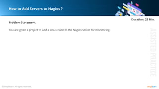 Problem Statement:
You are given a project to add a Linux node to the Nagios server for monitoring.
How to Add Servers to Nagios ?
Duration: 25 Min.
 