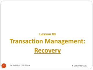 6 September 20191
Lesson 08
Transaction Management:
Recovery
Dr Rafi Ullah / SM Irteza
 