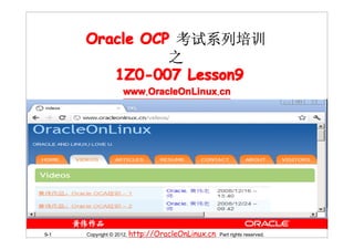 Oracle OCP 考试系列培训
                之
         1Z0-007 Lesson9
                   www.OracleOnLinux.cn




9-1   Copyright © 2012, http://OracleOnLinux.cn. Part rights reserved.
 