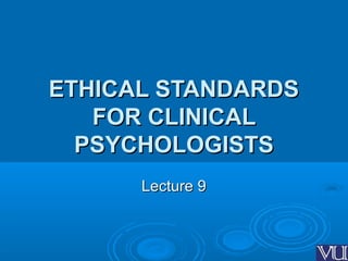 ETHICAL STANDARDSETHICAL STANDARDS
FOR CLINICALFOR CLINICAL
PSYCHOLOGISTSPSYCHOLOGISTS
Lecture 9Lecture 9
 