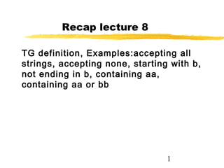 1
Recap lecture 8
TG definition, Examples:accepting all
strings, accepting none, starting with b,
not ending in b, containing aa,
containing aa or bb
 