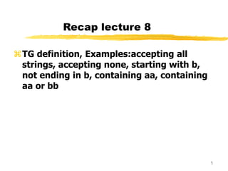 1
Recap lecture 8
TG definition, Examples:accepting all
strings, accepting none, starting with b,
not ending in b, containing aa, containing
aa or bb
 