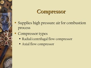 Compressor
Compressor
• Supplies high pressure air for combustion
process
• Compressor types
• Radial/centrifugal flow compressor
• Axial flow compressor
 