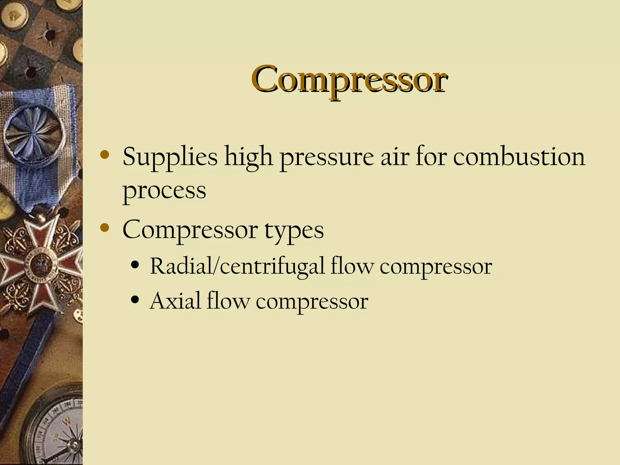 CompressorCompressor
• Supplies high pressure air for combustion
process
• Compressor types
• Radial/centrifugal flow compressor
• Axial flow compressor
 