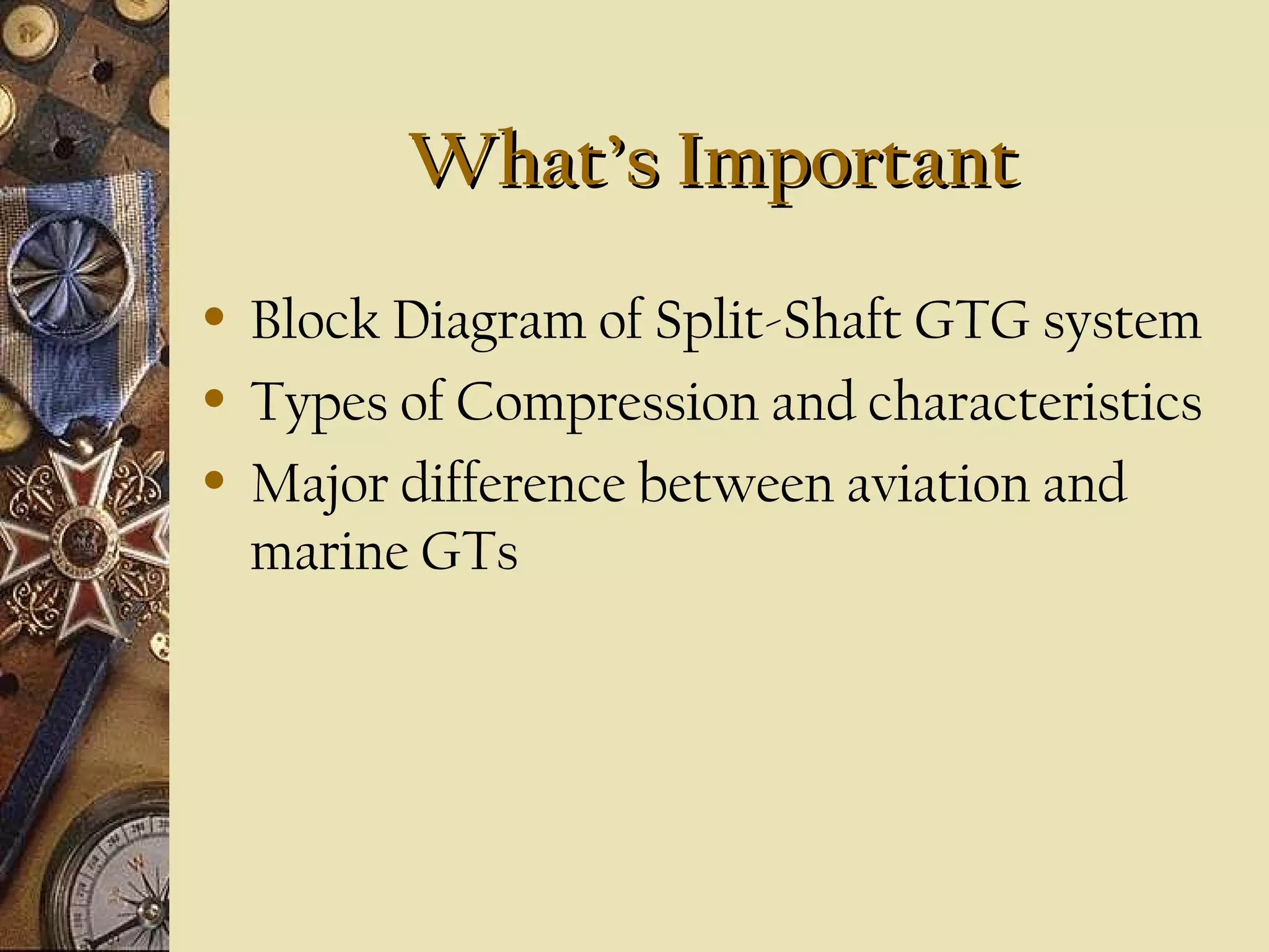 What’s ImportantWhat’s Important
• Block Diagram of Split-Shaft GTG system
• Types of Compression and characteristics
• Major difference between aviation and
marine GTs
 