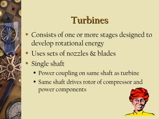 TurbinesTurbines
• Consists of one or more stages designed to
develop rotational energy
• Uses sets of nozzles & blades
• Single shaft
• Power coupling on same shaft as turbine
• Same shaft drives rotor of compressor and
power components
 