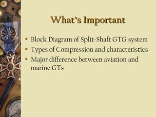 What’s ImportantWhat’s Important
• Block Diagram of Split-Shaft GTG system
• Types of Compression and characteristics
• Major difference between aviation and
marine GTs
 