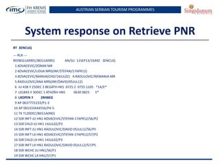 AUSTRIAN SERBIAN TOURISM PROGRAMMES

System response on Retrieve PNR
RT 3ENCUQ
--- RLR --RP/BEG1A0901/BEG1A0901
AN/SU 11SEP13/1644Z 3ENCUQ
1.KOVACEVIC/ZORAN MR
2.KOVACEVIC/LIDIJA MRS(INF/STEFAN/17APR12)
3.KOVACEVIC/MARIJA(CHD/14JUL02) 4.RADULOVIC/NEMANJA MR
5.RADULOVIC/ANA MRS(INF/DAVID/05JUL12)
6 JU 438 Y 25DEC 3 BEGATH HK5 0725 2 0755 1105 *1A/E*
7 LX1843 Y 30DEC 1 ATHZRH HN5
0630 0825
E*
8 LXOPEN Y
ZRHBEG
9 AP 0637772233/P1-3
10 AP 065333444556/P4-5
11 TK TL20DEC/BEG1A0901
12 SSR INFT JU HN1 KOVACEVIC/STEFAN 17APR12/S6/P2
13 SSR CHLD JU HK1 14JUL02/P3
14 SSR INFT JU HN1 RADULOVIC/DAVID 05JUL12/S6/P5
15 SSR INFT LX HN1 KOVACEVIC/STEFAN 17APR12/S7/P2
16 SSR CHLD LX HK1 14JUL02/P3
17 SSR INFT LX HN1 RADULOVIC/DAVID 05JUL12/S7/P5
18 SSR WCHC JU HN1/S6/P1
19 SSR WCHC LX HN1/S7/P1

 