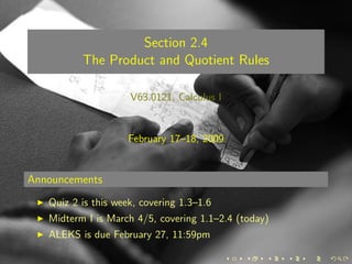 Section 2.4
          The Product and Quotient Rules

                     V63.0121, Calculus I


                     February 17–18, 2009


Announcements
   Quiz 2 is this week, covering 1.3–1.6
   Midterm I is March 4/5, covering 1.1–2.4 (today)
   ALEKS is due February 27, 11:59pm
 