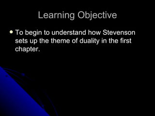 Learning Objective To begin to understand how Stevenson sets up the theme of duality in the first chapter. 
