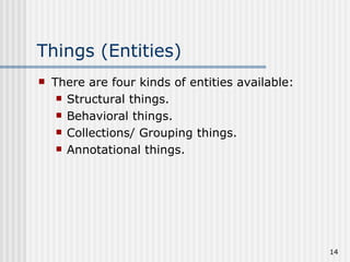 Things (Entities) There are four kinds of entities available: Structural things. Behavioral things. Collections/ Grouping things. Annotational things.  
