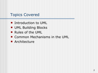 Topics Covered Introduction to UML UML Building Blocks Rules of the UML Common Mechanisms in the UML Architecture 