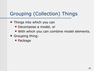 Grouping (Collection) Things Things into which you can  Decompose a model, or With which you can combine model elements. Grouping thing: Package  