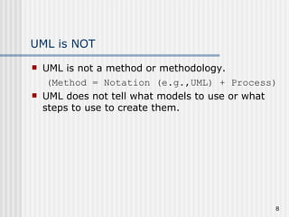 UML is NOT UML is not a method or methodology. (Method = Notation (e.g.,UML) + Process) UML does not tell what models to use or what steps to use to create them.   