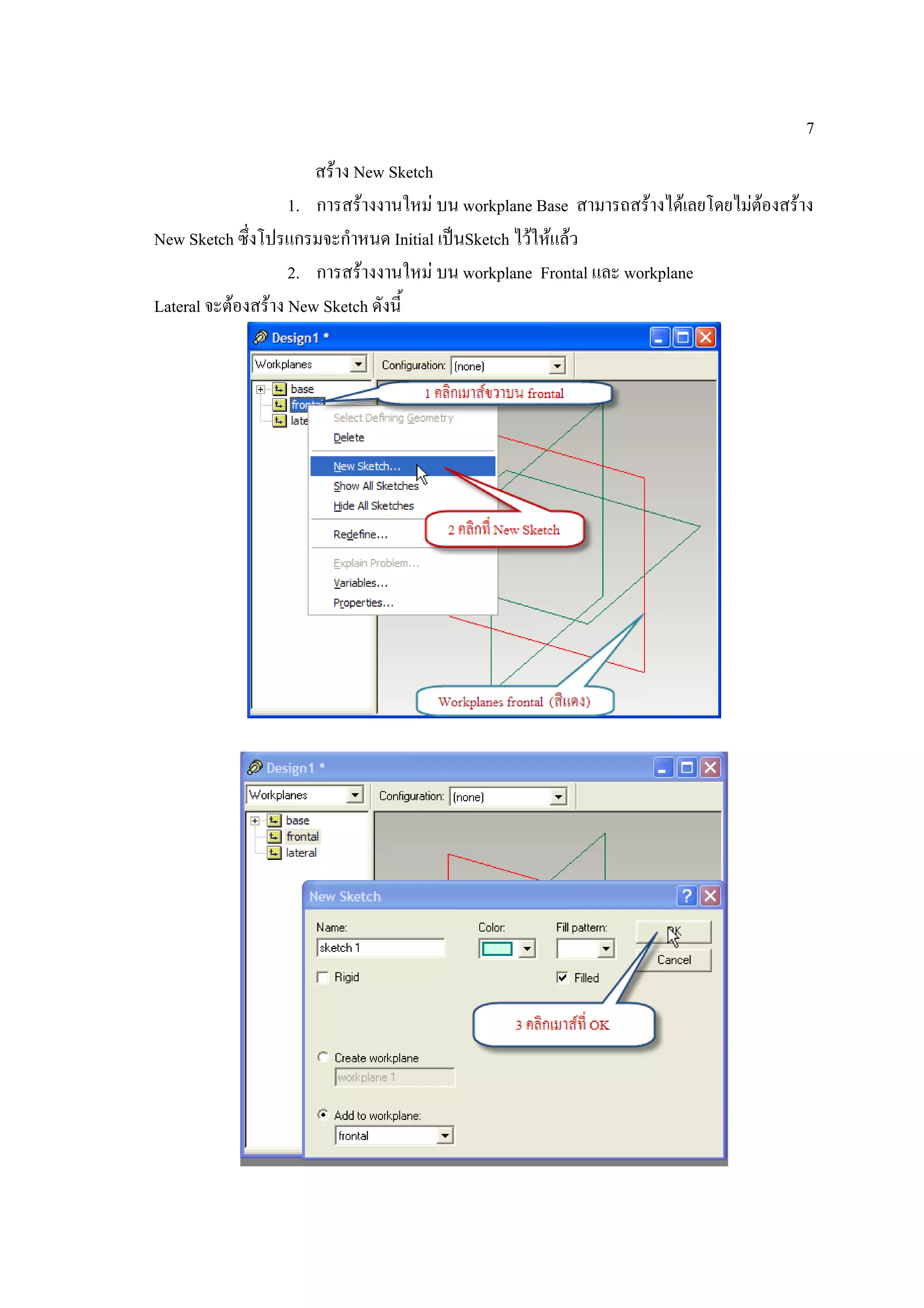 7
                       สราง New Sketch
                    1. การสรางงานใหม บน workplane Base สามารถสรางไดเลยโดยไมตองสราง
New Sketch ซึ่งโปรแกรมจะกําหนด Initial เปนSketch ไวใหแลว
                    2. การสรางงานใหม บน workplane Frontal และ workplane
Lateral จะตองสราง New Sketch ดังนี้
 