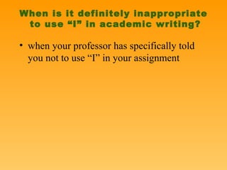 When is it definitely inappropriate  to use “I” in academic writing? when your professor has specifically told you not to use “I” in your assignment  