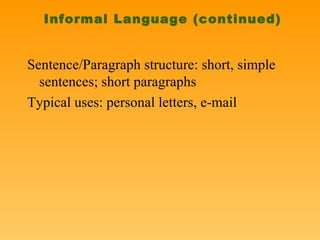 Informal Language (continued) Sentence/Paragraph structure: short, simple sentences; short paragraphs Typical uses: personal letters, e-mail 