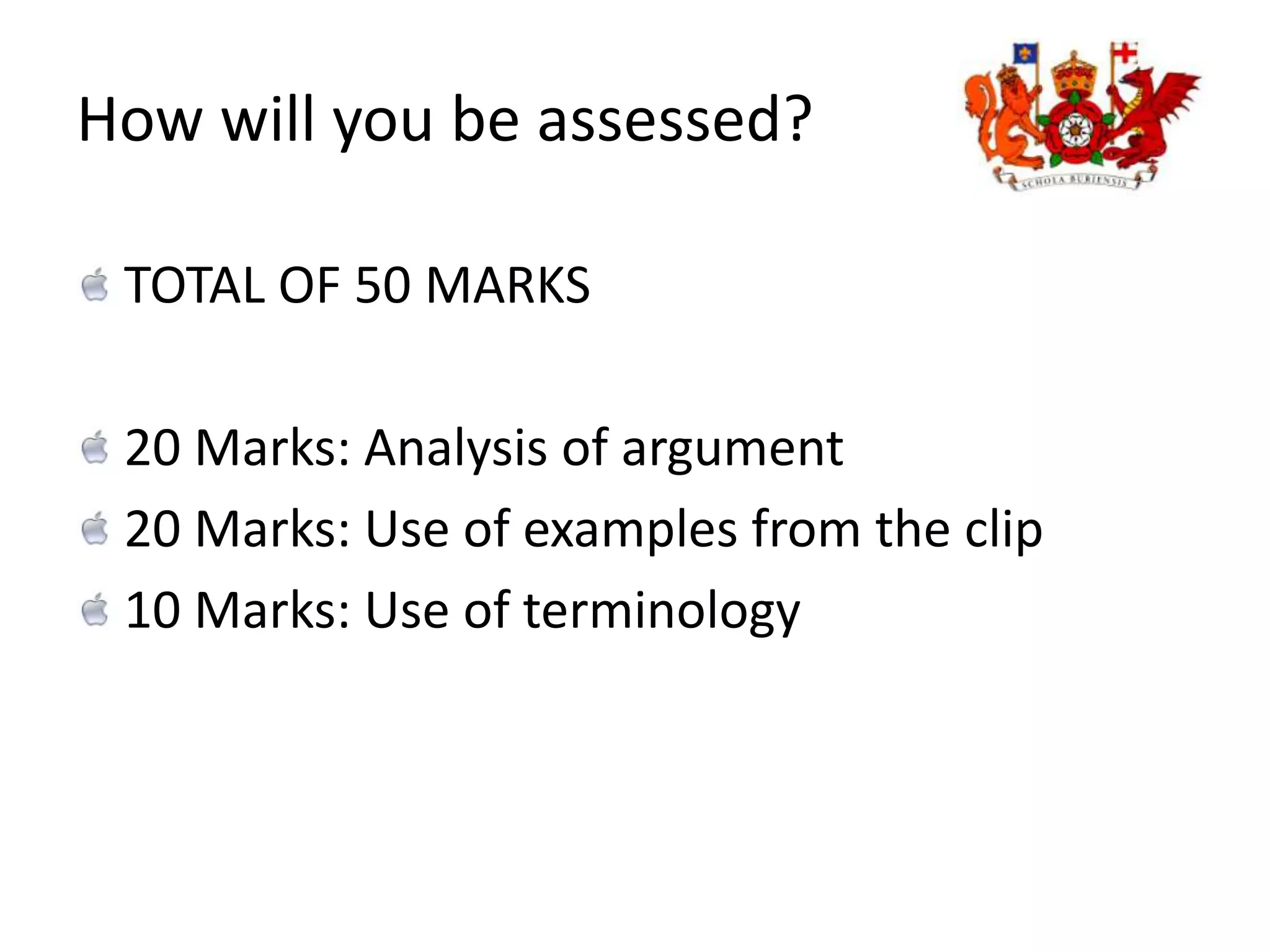 How will you be assessed?TOTAL OF 50 MARKS20 Marks: Analysis of argument 20 Marks: Use of examples from the clip10 Marks: Use of terminology 