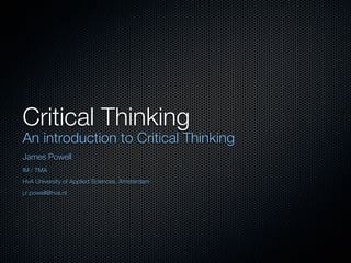 Critical Thinking
An introduction to Critical Thinking
James Powell
IM / TMA
HvA University of Applied Sciences, Amsterdam
j.r.powell@hva.nl
 