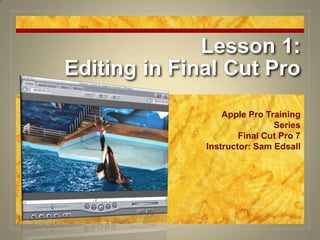 Lesson 1:Editing in Final Cut Pro Apple Pro Training Series Final Cut Pro 7 Instructor: Sam Edsall 