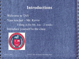 Introductions Welcome to TAS Your teacher – Mr. Kevin Filling in for Mr. Jon – 2 weeks Introduce yourself to the class 