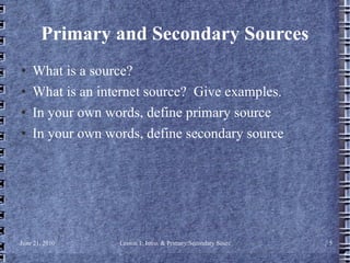 Primary and Secondary Sources What is a source? What is an internet source?  Give examples. In your own words, define primary source In your own words, define secondary source 