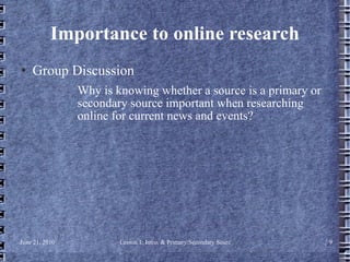Importance to online research Group Discussion Why is knowing whether a source is a primary or secondary source important when researching online for current news and events? 