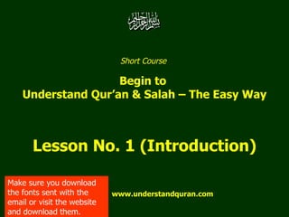 Short Course  Begin to  Understand Qur’an & Salah – The Easy Way Lesson No. 1 (Introduction) www.understandquran.com Make sure you download the fonts sent with the email or visit the website and download them. 