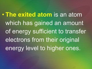 The exited atom   is an atom which has gained an amount  of energy sufficient to transfer  electrons from their original energy level to higher ones. 